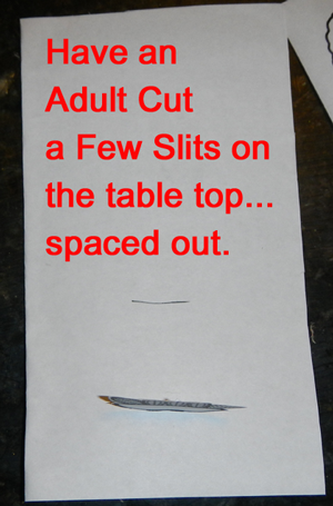 Have an adult cut a few slits on the table top... spaced out.